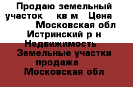 Продаю земельный участок 619кв.м › Цена ­ 950 000 - Московская обл., Истринский р-н Недвижимость » Земельные участки продажа   . Московская обл.